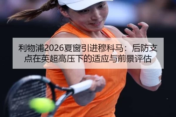 利物浦2026夏窗引进穆科马：后防支点在英超高压下的适应与前景评估