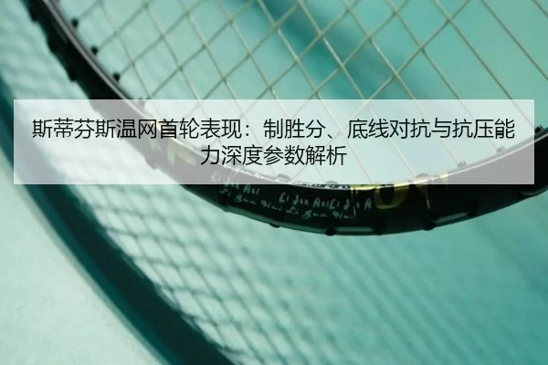 斯蒂芬斯温网首轮表现：制胜分、底线对抗与抗压能力深度参数解析